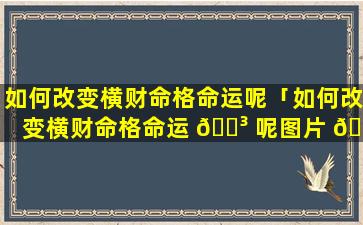 如何改变横财命格命运呢「如何改变横财命格命运 🌳 呢图片 🐦 」